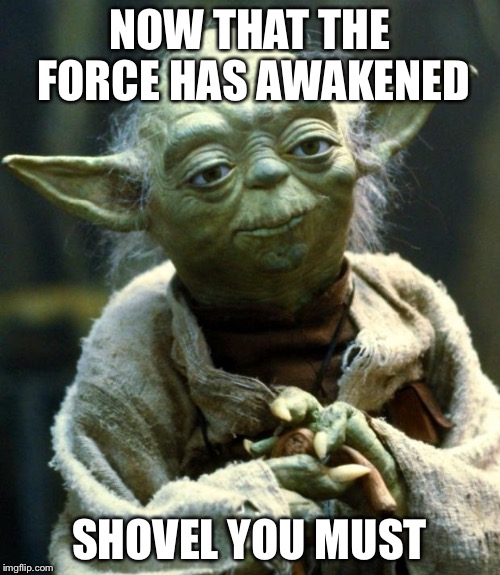 Star Wars Yoda | NOW THAT THE FORCE HAS AWAKENED; SHOVEL YOU MUST | image tagged in memes,star wars yoda | made w/ Imgflip meme maker