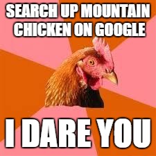 Anti-Joke Chicken | SEARCH UP MOUNTAIN CHICKEN ON GOOGLE; I DARE YOU | image tagged in anti-joke chicken | made w/ Imgflip meme maker
