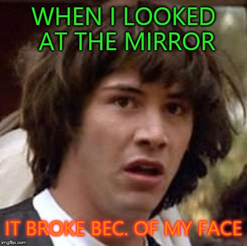 Conspiracy Keanu | WHEN I LOOKED AT THE MIRROR; IT BROKE BEC. OF MY FACE | image tagged in memes,conspiracy keanu | made w/ Imgflip meme maker