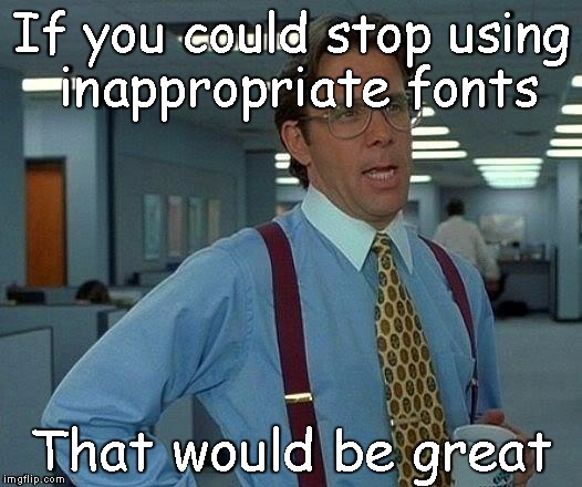That Would Be Great | If you could stop using inappropriate fonts; That would be great | image tagged in memes,that would be great | made w/ Imgflip meme maker