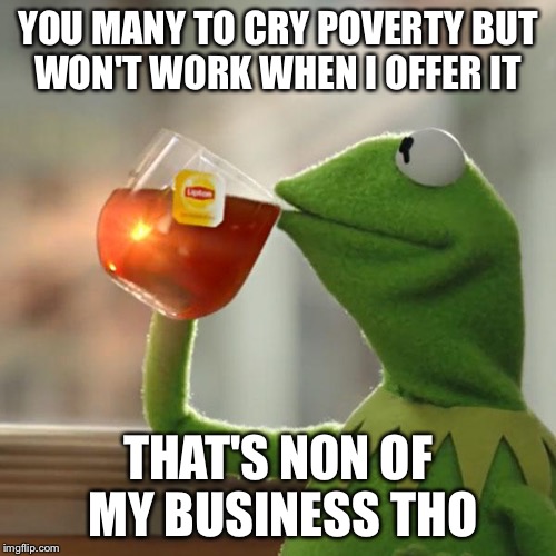 But That's None Of My Business | YOU MANY TO CRY POVERTY BUT WON'T WORK WHEN I OFFER IT; THAT'S NON OF MY BUSINESS THO | image tagged in memes,but thats none of my business,kermit the frog | made w/ Imgflip meme maker