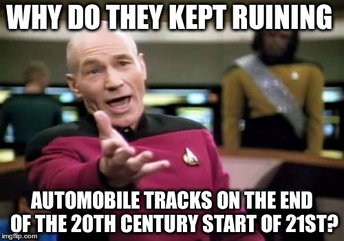 Picard Wtf Meme | WHY DO THEY KEPT RUINING; AUTOMOBILE TRACKS ON THE END OF THE 20TH CENTURY START OF 21ST? | image tagged in memes,picard wtf | made w/ Imgflip meme maker