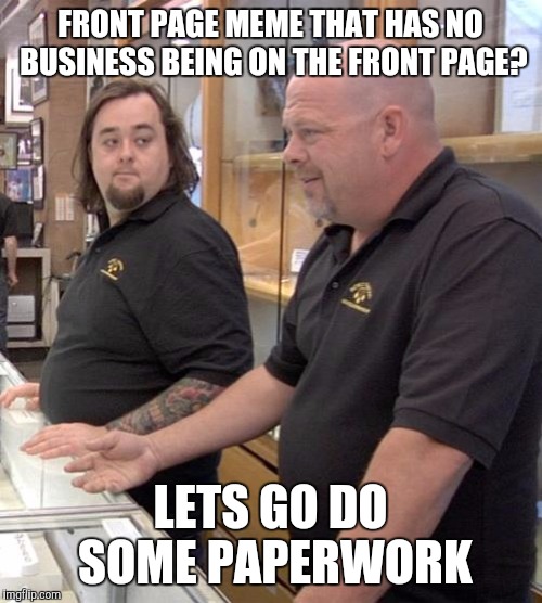 pawn stars rebuttal | FRONT PAGE MEME THAT HAS NO BUSINESS BEING ON THE FRONT PAGE? LETS GO DO SOME PAPERWORK | image tagged in pawn stars rebuttal | made w/ Imgflip meme maker