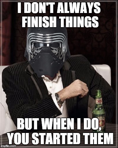 I DON'T ALWAYS FINISH THINGS; BUT WHEN I DO, YOU STARTED THEM | image tagged in the most interesting kylo in the galaxy,i will finish what you started - star wars force awakens | made w/ Imgflip meme maker