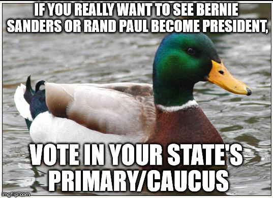 Actual Advice Mallard Meme | IF YOU REALLY WANT TO SEE BERNIE SANDERS OR RAND PAUL BECOME PRESIDENT, VOTE IN YOUR STATE'S PRIMARY/CAUCUS | image tagged in memes,actual advice mallard,AdviceAnimals | made w/ Imgflip meme maker