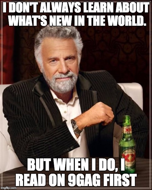 The Most Interesting Man In The World Meme | I DON'T ALWAYS LEARN ABOUT WHAT'S NEW IN THE WORLD. BUT WHEN I DO, I READ ON 9GAG FIRST | image tagged in memes,the most interesting man in the world | made w/ Imgflip meme maker