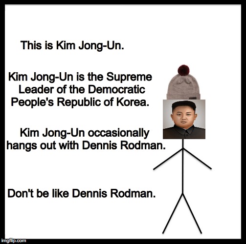 Be Like Bill Meme | This is Kim Jong-Un. Kim Jong-Un is the Supreme Leader of the Democratic People's Republic of Korea. Kim Jong-Un occasionally hangs out with Dennis Rodman. Don't be like Dennis Rodman. | image tagged in be like bill template | made w/ Imgflip meme maker