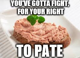 The Feastie Boys | YOU'VE GOTTA FIGHT, FOR YOUR RIGHT; TO PATE | image tagged in memes,beastie boys,music,food | made w/ Imgflip meme maker