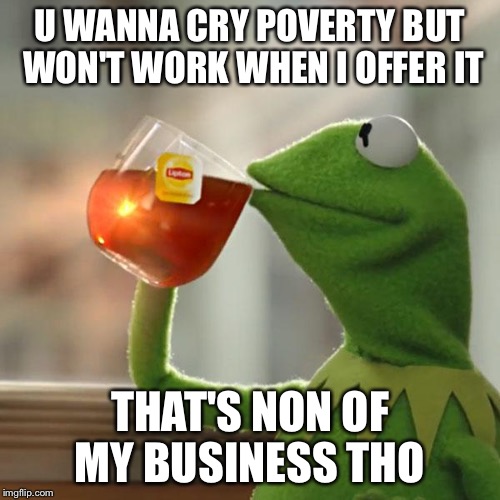 But That's None Of My Business | U WANNA CRY POVERTY BUT WON'T WORK WHEN I OFFER IT; THAT'S NON OF MY BUSINESS THO | image tagged in memes,but thats none of my business,kermit the frog | made w/ Imgflip meme maker