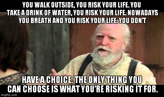 Everything causes climate change... | YOU WALK OUTSIDE, YOU RISK YOUR LIFE. YOU TAKE A DRINK OF WATER, YOU RISK YOUR LIFE. NOWADAYS YOU BREATH AND YOU RISK YOUR LIFE. YOU DON’T; HAVE A CHOICE. THE ONLY THING YOU CAN CHOOSE IS WHAT YOU’RE RISKING IT FOR. | image tagged in meme,climate change,hershel,the walking dead | made w/ Imgflip meme maker