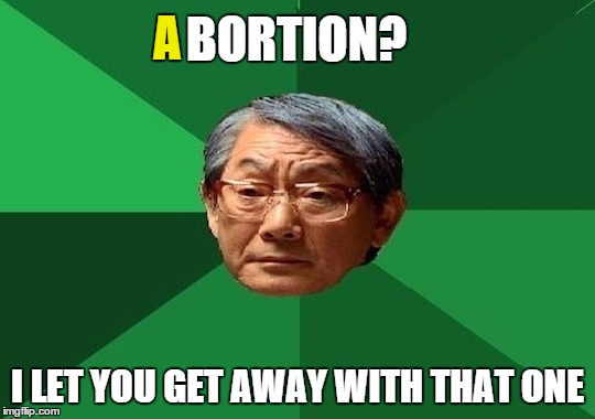 Daddy I had an... | BORTION? I LET YOU GET AWAY WITH THAT ONE A | image tagged in memes,high expectations asian father,abortion | made w/ Imgflip meme maker