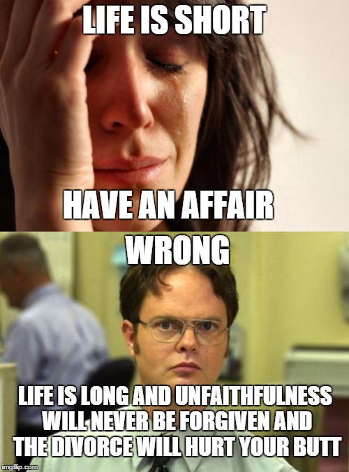 Really  | LIFE IS SHORT; HAVE AN AFFAIR; WRONG; LIFE IS LONG AND UNFAITHFULNESS WILL NEVER BE FORGIVEN AND THE DIVORCE WILL HURT YOUR BUTT | image tagged in memes,dwight schrute,first world problems,marriage | made w/ Imgflip meme maker