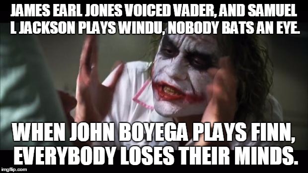 And everybody loses their minds | JAMES EARL JONES VOICED VADER, AND SAMUEL L JACKSON PLAYS WINDU, NOBODY BATS AN EYE. WHEN JOHN BOYEGA PLAYS FINN, EVERYBODY LOSES THEIR MINDS. | image tagged in memes,and everybody loses their minds | made w/ Imgflip meme maker