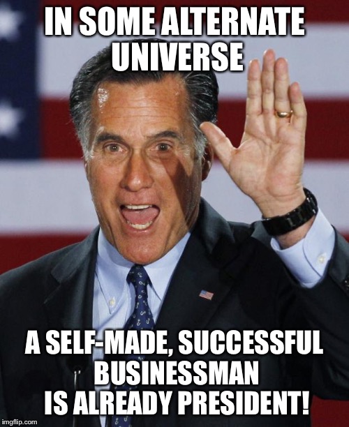 Mitt Romney | IN SOME ALTERNATE UNIVERSE; A SELF-MADE, SUCCESSFUL BUSINESSMAN IS ALREADY PRESIDENT! | image tagged in mitt romney | made w/ Imgflip meme maker
