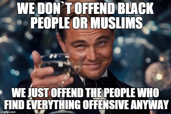 Leonardo Dicaprio Cheers Meme | WE DON`T OFFEND BLACK PEOPLE OR MUSLIMS WE JUST OFFEND THE PEOPLE WHO FIND EVERYTHING OFFENSIVE ANYWAY | image tagged in memes,leonardo dicaprio cheers | made w/ Imgflip meme maker
