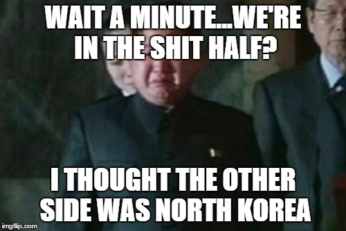 Kim Jong Un Sad | WAIT A MINUTE...WE'RE IN THE SHIT HALF? I THOUGHT THE OTHER SIDE WAS NORTH KOREA | image tagged in memes,kim jong un sad | made w/ Imgflip meme maker