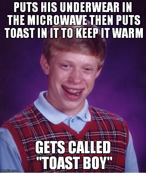 Bad Luck Brian Meme | PUTS HIS UNDERWEAR IN THE MICROWAVE THEN PUTS TOAST IN IT TO KEEP IT WARM; GETS CALLED "TOAST BOY" | image tagged in memes,bad luck brian | made w/ Imgflip meme maker