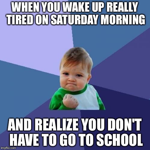 Success Kid Meme | WHEN YOU WAKE UP REALLY TIRED ON SATURDAY MORNING; AND REALIZE YOU DON'T HAVE TO GO TO SCHOOL | image tagged in memes,success kid | made w/ Imgflip meme maker