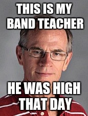 THIS IS MY BAND TEACHER; HE WAS HIGH THAT DAY | image tagged in too damn high | made w/ Imgflip meme maker