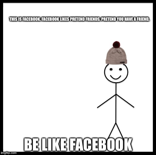 Be Like Bill | THIS IS FACEBOOK. FACEBOOK LIKES PRETEND FRIENDS. PRETEND YOU HAVE A FRIEND. BE LIKE FACEBOOK | image tagged in be like bill template | made w/ Imgflip meme maker