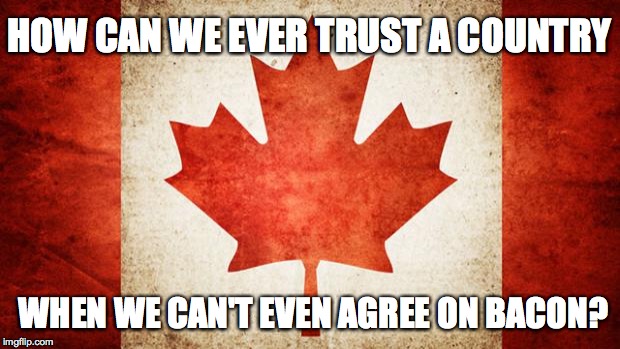 Canada | HOW CAN WE EVER TRUST A COUNTRY; WHEN WE CAN'T EVEN AGREE ON BACON? | image tagged in canada | made w/ Imgflip meme maker