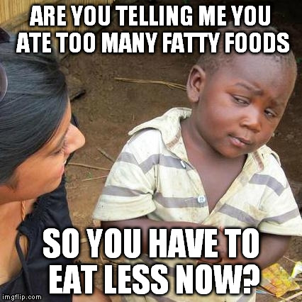 Can you explain diet to a poor kid without looking like a total asshole? | ARE YOU TELLING ME YOU ATE TOO MANY FATTY FOODS; SO YOU HAVE TO EAT LESS NOW? | image tagged in memes,third world skeptical kid | made w/ Imgflip meme maker