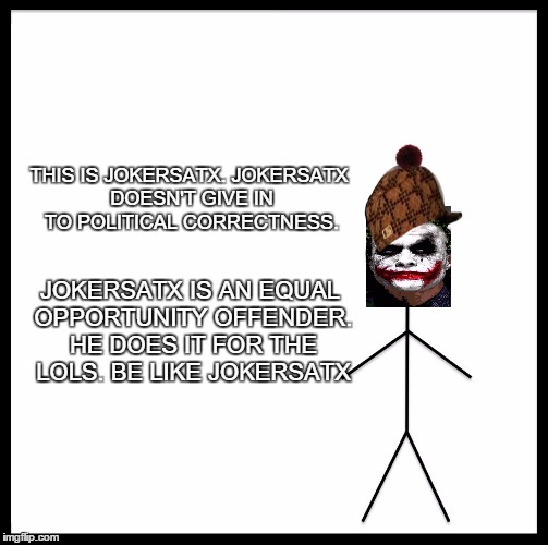 Be Like JokerSATX | THIS IS JOKERSATX. JOKERSATX DOESN'T GIVE IN TO POLITICAL CORRECTNESS. JOKERSATX IS AN EQUAL OPPORTUNITY OFFENDER. HE DOES IT FOR THE LOLS. BE LIKE JOKERSATX | image tagged in be like bill template,scumbag | made w/ Imgflip meme maker