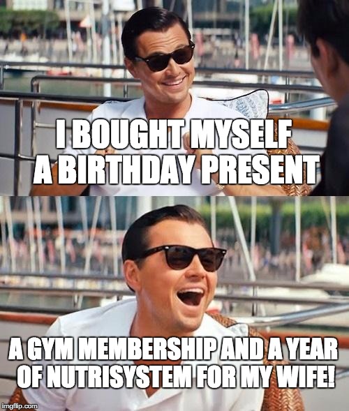 Leonardo Dicaprio Wolf Of Wall Street Meme | I BOUGHT MYSELF A BIRTHDAY PRESENT; A GYM MEMBERSHIP AND A YEAR OF NUTRISYSTEM FOR MY WIFE! | image tagged in memes,leonardo dicaprio wolf of wall street | made w/ Imgflip meme maker