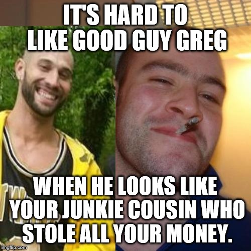 Good Guy Greg is Scumbag Cousin | IT'S HARD TO LIKE GOOD GUY GREG; WHEN HE LOOKS LIKE YOUR JUNKIE COUSIN WHO STOLE ALL YOUR MONEY. | image tagged in good guy greg is scumbag cousin | made w/ Imgflip meme maker