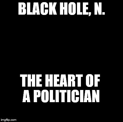 An Ode to the Devil's Dictionary. | BLACK HOLE, N. THE HEART OF A POLITICIAN | image tagged in blank,black hole,definition,devil's dictionary | made w/ Imgflip meme maker