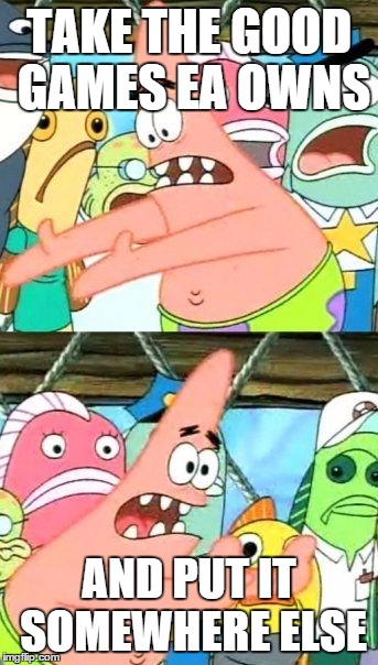 Put It Somewhere Else Patrick Meme | TAKE THE GOOD GAMES EA OWNS; AND PUT IT SOMEWHERE ELSE | image tagged in memes,put it somewhere else patrick | made w/ Imgflip meme maker