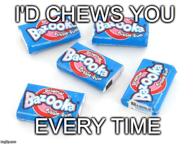 Ooh, Bazooka Joe! | I'D CHEWS YOU; EVERY TIME | image tagged in chewing gum,choose you,bazooka | made w/ Imgflip meme maker