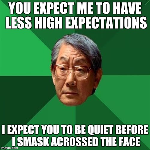 I EXPECT YOU | YOU EXPECT ME TO HAVE LESS HIGH EXPECTATIONS; I EXPECT YOU TO BE QUIET BEFORE I SMASK ACROSSED THE FACE | image tagged in memes,high expectations asian father | made w/ Imgflip meme maker