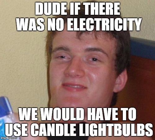 10 Guy Meme | DUDE IF THERE WAS NO ELECTRICITY; WE WOULD HAVE TO USE CANDLE LIGHTBULBS | image tagged in memes,10 guy,funny,candle | made w/ Imgflip meme maker