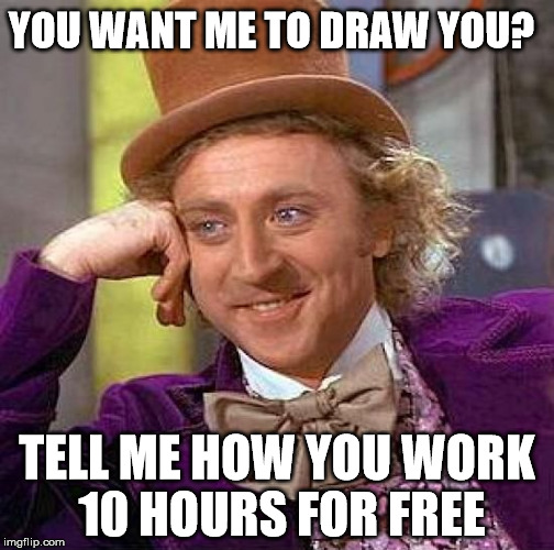 Creepy Condescending Wonka Meme | YOU WANT ME TO DRAW YOU? TELL ME HOW YOU WORK 10 HOURS FOR FREE | image tagged in memes,creepy condescending wonka | made w/ Imgflip meme maker