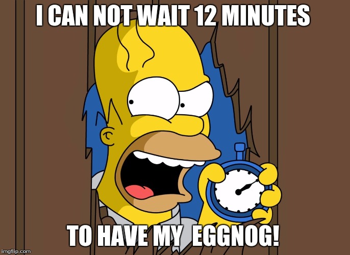 Homer Simpsons 60 Minutes | I CAN NOT WAIT 12 MINUTES; TO HAVE MY  EGGNOG! | image tagged in homer simpsons 60 minutes | made w/ Imgflip meme maker