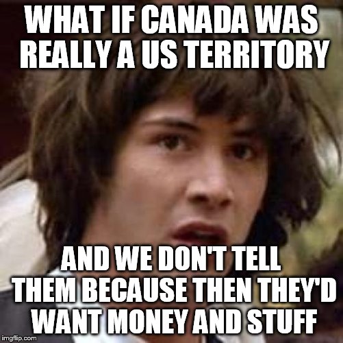 Conspiracy Keanu | WHAT IF CANADA WAS REALLY A US TERRITORY; AND WE DON'T TELL THEM BECAUSE THEN THEY'D WANT MONEY AND STUFF | image tagged in memes,conspiracy keanu | made w/ Imgflip meme maker