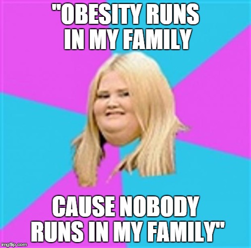 . | "OBESITY RUNS IN MY FAMILY; CAUSE NOBODY RUNS IN MY FAMILY" | image tagged in really fat girl,funny,memes,fat,family,runs | made w/ Imgflip meme maker