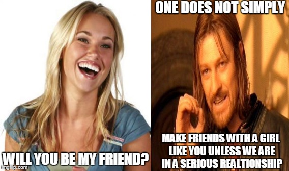 ONE DOES NOT SIMPLY WILL YOU BE MY FRIEND? MAKE FRIENDS WITH A GIRL LIKE YOU UNLESS WE ARE IN A SERIOUS REALTIONSHIP | made w/ Imgflip meme maker