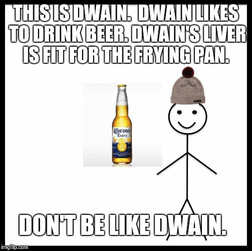 Be Like Bill Meme | THIS IS DWAIN. 
DWAIN LIKES TO DRINK BEER.
DWAIN'S LIVER IS FIT FOR THE FRYING PAN. DON'T BE LIKE DWAIN. | image tagged in be like bill template | made w/ Imgflip meme maker