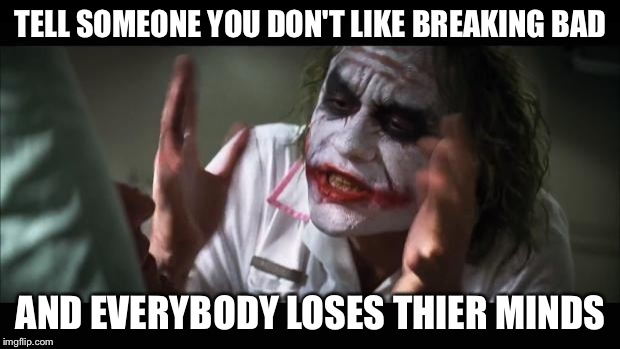And everybody loses their minds | TELL SOMEONE YOU DON'T LIKE BREAKING BAD; AND EVERYBODY LOSES THIER MINDS | image tagged in memes,and everybody loses their minds | made w/ Imgflip meme maker