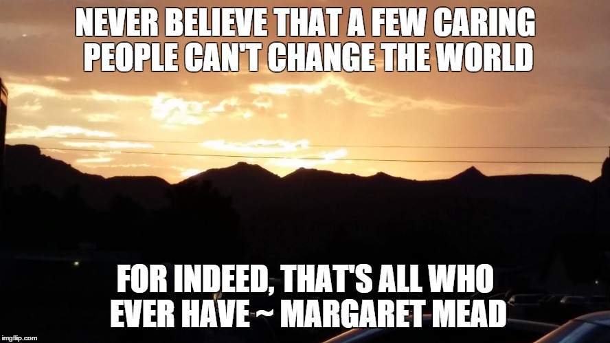 Change | NEVER BELIEVE THAT A FEW CARING PEOPLE CAN'T CHANGE THE WORLD; FOR INDEED, THAT'S ALL WHO EVER HAVE
~ MARGARET MEAD | image tagged in hope change inspirational bernie sanders margaret mead | made w/ Imgflip meme maker