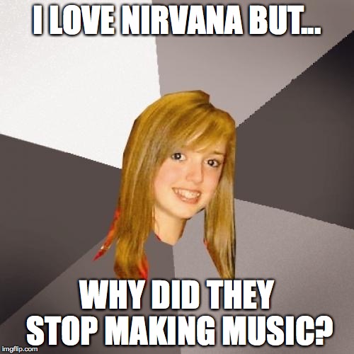 seems like a lot of people are gonna say this to me very soon... | I LOVE NIRVANA BUT... WHY DID THEY STOP MAKING MUSIC? | image tagged in memes,musically oblivious 8th grader,nirvana,dumbass,funny,music | made w/ Imgflip meme maker