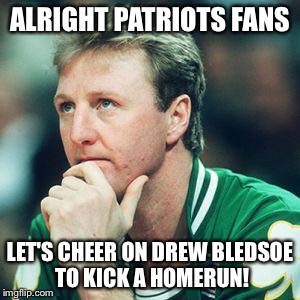 Larry Bird | ALRIGHT PATRIOTS FANS; LET'S CHEER ON DREW BLEDSOE TO KICK A HOMERUN! | image tagged in larry bird | made w/ Imgflip meme maker