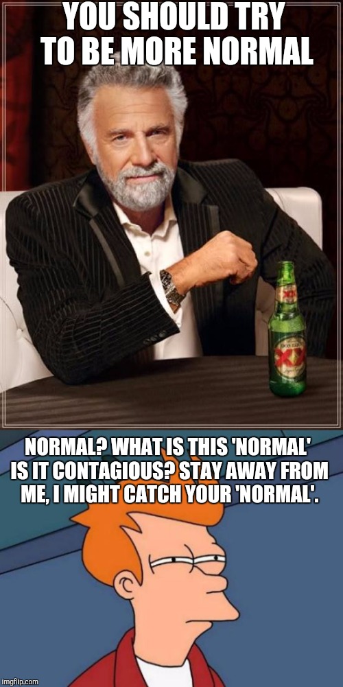 'Normal' | YOU SHOULD TRY TO BE MORE NORMAL; NORMAL? WHAT IS THIS 'NORMAL' IS IT CONTAGIOUS? STAY AWAY FROM ME, I MIGHT CATCH YOUR 'NORMAL'. | image tagged in normal,futurama fry,weird,disease | made w/ Imgflip meme maker