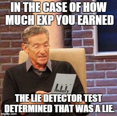 Maury Lie Detector Meme | IN THE CASE OF HOW MUCH EXP YOU EARNED; THE LIE DETECTOR TEST DETERMINED THAT WAS A LIE. | image tagged in memes,maury lie detector | made w/ Imgflip meme maker