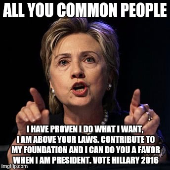 ALL YOU COMMON PEOPLE; I HAVE PROVEN I DO WHAT I WANT, I AM ABOVE YOUR LAWS. CONTRIBUTE TO MY FOUNDATION AND I CAN DO YOU A FAVOR WHEN I AM PRESIDENT. VOTE HILLARY 2016 | image tagged in hillary you | made w/ Imgflip meme maker