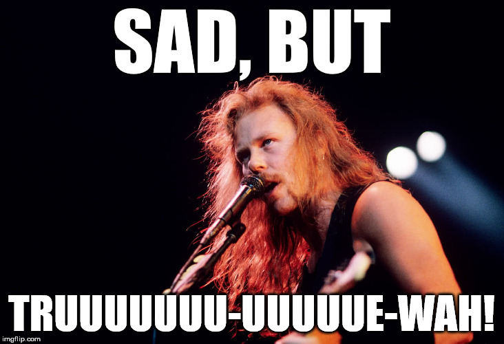 Sad But True SAD, BUT; TRUUUUUUU-UUUUUE-WAH! image tagged in james hetfield...