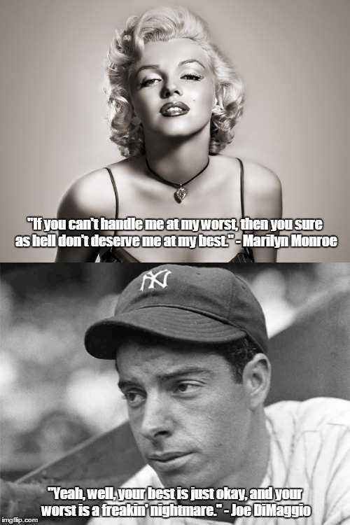 If she says this, RUN!!! | "If you can't handle me at my worst, then you sure as hell don't deserve me at my best." - Marilyn Monroe; "Yeah, well, your best is just okay, and your worst is a freakin' nightmare." - Joe DiMaggio | image tagged in marilyn monroe,men vs women,crazy girlfriend,psychotic girlfriend | made w/ Imgflip meme maker