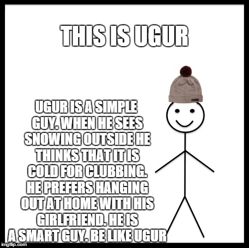 Be Like Bill | UGUR IS A SIMPLE GUY.
WHEN HE SEES SNOWING OUTSIDE HE THINKS THAT IT IS COLD FOR CLUBBING. HE PREFERS HANGING OUT AT HOME WITH HIS GIRLFRIEND.
HE IS A SMART GUY.
BE LIKE UGUR; THIS IS UGUR | image tagged in be like bill template | made w/ Imgflip meme maker